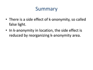 Summary
• There is a side effect of k-anonymity, so called
false light.
• In k-anonymity in location, the side effect is
reduced by reorganizing k-anonymity area.
 