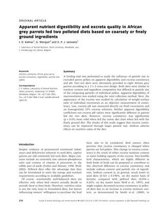 ORIGINAL ARTICLE

Apparent nutrient digestibility and excreta quality in African
grey parrots fed two pelleted diets based on coarsely or ﬁnely
ground ingredients
I. D. Kalmar1, G. Werquin2 and G. P. J. Janssens1
1 Laboratory of Animal Nutrition, Ghent University, Merelbeke, and
2 Versele-Laga Ltd, Deinze, Belgium




Keywords                                               Summary
nutrition, psittacine, African grey parrot,
excreta consistency, digestibility, particle size,     A feeding trial was performed to study the inﬂuence of particle size in
pellets                                                extruded parrot pellets on apparent digestibility and excreta consistency
                                                       and pH. Two test diets were alternately provided to eight African grey
Correspondence                                         parrots according to a 2 · 2 cross-over design. Both diets were similar in
I. D. Kalmar, Laboratory of Animal Nutrition,
                                                       nutrient content and ingredient composition but differed in particle size
Ghent University, Heidestraat 19, B-9820
Merelbeke, Belgium. Tel: +32 9 264 7823;
                                                       of the composing particles of individual pellets. Apparent digestibility of
Fax: +32 9 264 7848; E-mail: isabelle.kalmar@          macronutrients was studied using the total collection method. Next, the
ugent.be                                               appearance of the excreta was studied by calculation of weight–surface
                                                       ratio of individual excrements as an objective measurement of consis-
                                                       tency. Last, excreta pH was measured directly on fresh excrements and
                                                       on homogenized 10% excreta solutions. Neither apparent digestibility
                                                       coefﬁcients nor excreta pH values were signiﬁcantly different in parrots
                                                       fed the two diets. However, excreta consistency was signiﬁcantly
                                                       (p < 0.05) more solid when fed the coarse diet than when fed with the
                                                       ﬁnely ground diet. The results of this study suggest that excreta consis-
                                                       tency can be improved through larger particle size, without adverse
                                                       effects on nutritive value of the diet.




                                                                                    have also to be considered. Bird owners often
Introduction
                                                                                    perceive that excreta consistency is changed when
Despite evidence of pronounced nutritional imbal-                                   parrots are fed pellets. This change in excreta consis-
ances and deﬁciencies inherent to seed diets, captive                               tency is the result of either excreta moisture content
parrots are still commonly fed such diets. Major con-                               or water holding capacity of the excreta. Two feasible
cerns include an extremely low calcium–phosphorus                                   feed characteristics, which are highly different in
ratio and content of vitamin A precursors in the                                    both kinds of feeds can be proposed to contribute to
edible part of seeds (Forbes and Altman, 1998; Wolf,                                this observed difference in excreta consistency and
2002). Pelleted diets offer the advantage that they                                 include sodium content and particle size of ingredi-
can be formulated to meet the energy and nutrient                                   ents. Sodium content is, in general, much lower in
requirements according to available guidelines.                                     seed diets (0.321 Æ 0.190%, on dry matter basis of
   Of course, nutritionally well-balanced diets are                                 kernels) compared with pelleted diets (0.054 Æ
effective only when bird owners actually decide to                                  0.24%, on dry matter basis; Wolf et al., 1997), and
provide these to their birds. Therefore, nutritive value                            might explain decreased excreta consistency in pellet-
is not the only issue in formulated diets, but factors                              ed diets due to an increase in excreta moisture con-
inﬂuencing owners’ willingness to purchase the feed                                 tent, as demonstrated by Smith et al. (2000), in


210                     Journal of Animal Physiology and Animal Nutrition 91 (2007) 210–216 ª 2007 The Authors. Journal compilation ª 2007 Blackwell Publishing Ltd
 