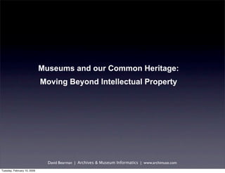 Museums and our Common Heritage:
                             Moving Beyond Intellectual Property




                               David Bearman | Archives & Museum Informatics | www.archimuse.com
Tuesday, February 10, 2009
 