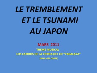 LE TREMBLEMENT  ET LE TSUNAMI AU JAPON MARS  2011 THEME MUSICAL  LOS LATIDOS DE LA TIERRA DEL CD “YARALAYA” (RAUL DEL CORTE) 