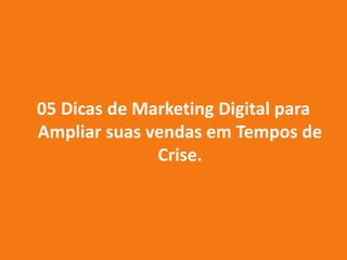 05 Dicas de Marketing Digital para
Ampliar suas vendas em Tempos de
Crise.
 