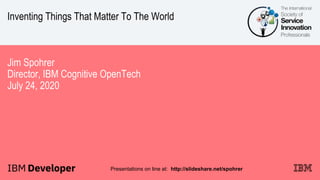 Inventing Things That Matter To The World
Jim Spohrer
Director, IBM Cognitive OpenTech
July 24, 2020
Presentations on line at: http://slideshare.net/spohrer
 
