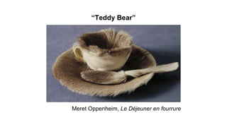 “Teddy Bear”
Meret Oppenheim, Le Déjeuner en fourrure
 
