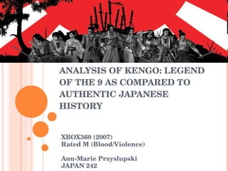 ANALYSIS OF KENGO: LEGEND OF THE 9 AS COMPARED TO AUTHENTIC SAMURAI HISTORY XBOX360 (2007) Rated M (Blood/Violence) Ann-Marie Przyslupski JAPAN 242 
