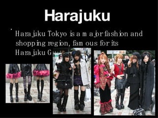 Harajuku  Harajuku Tokyo is a major fashion and shopping region, famous for its Harajuku Girls. 