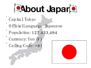 About Japan Capital: Tokyo Official Language: Japanese Population: 127,433,494 Currency: Yen (¥)  Calling Code: +81 