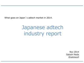 Japanese adtech industry report 
What goes on Japan`s adtech market in 2014. 
Nov 2014 
Satoshi Noda 
@satosea3  