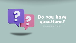 Do you have
questions?
じゃ,ひじゃおう です
 