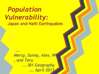Population
Vulnerability:
 Japan and Haiti Earthquakes




    ...
   Mercy, Sunny, Alex, Wei
   , and Teru
        ... IB1 Geography
             ... April 2013
 