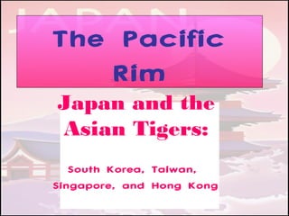 The Pacific
Rim
Japan and the
Asian Tigers:
South Korea, Taiwan,
Singapore, and Hong Kong
 