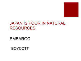 JAPAN IS POOR IN NATURAL
RESOURCES
EMBARGO
BOYCOTT
 