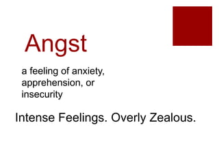 Angst
a feeling of anxiety,
apprehension, or
insecurity
Intense Feelings. Overly Zealous.
 