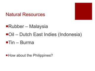 Natural Resources
Rubber – Malaysia
Oil – Dutch East Indies (Indonesia)
Tin – Burma
How about the Philippines?
 