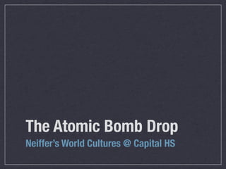 The Atomic Bomb Drop
Neiffer’s World Cultures @ Capital HS
 