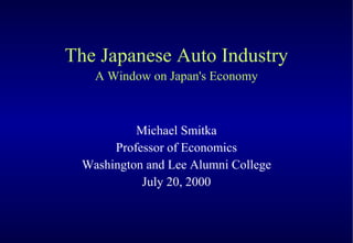 The Japanese Auto Industry A Window on Japan's Economy Michael Smitka Professor of Economics Washington and Lee Alumni College July 20, 2000 