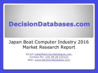 DecisionDatabases.com
Japan Boat Computer Industry 2016
Market Research Report
Email: sales@decisiondatabases.com
Contact No: +91 99 28 237112
Web: www.decisiondatabases.com
 