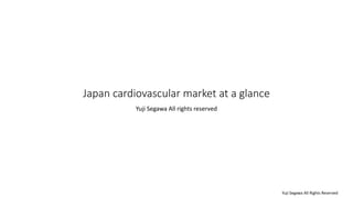Japan cardiovascular market at a glance
Yuji Segawa All rights reserved
Yuji Segawa All Rights Reserved
 