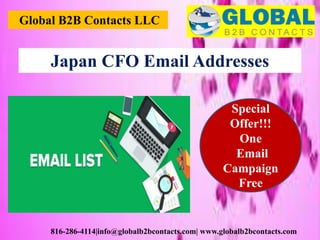 Global B2B Contacts LLC
816-286-4114|info@globalb2bcontacts.com| www.globalb2bcontacts.com
Special
Offer!!!
One
Email
Campaign
Free
Japan CFO Email Addresses
 