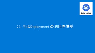21. 今はDeployment の利用を推奨
 