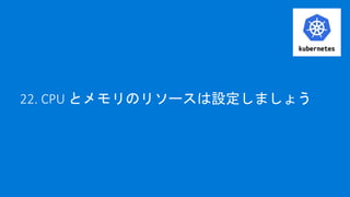 22. CPU とメモリのリソースは設定しましょう
 