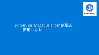 24. Service で LoadBalancer は極力
使用しない
 
