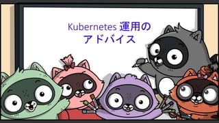 Kubernetes 運用の
アドバイス
 