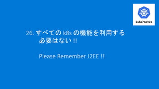 26. すべての k8s の機能を利用する
必要はない !!
Please Remember J2EE !!
 