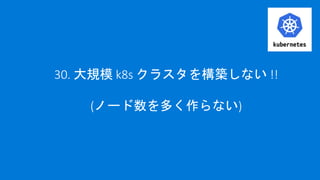 30. 大規模 k8s クラスタを構築しない !!
(ノード数を多く作らない)
 