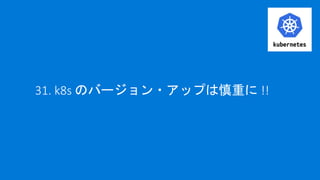31. k8s のバージョン・アップは慎重に !!
 