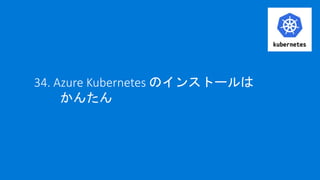 34. Azure Kubernetes のインストールは
かんたん
 