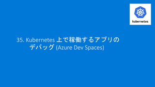 35. Kubernetes 上で稼働するアプリの
デバッグ (Azure Dev Spaces)
 