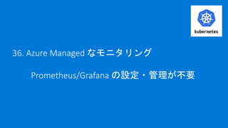 36. Azure Managed なモニタリング
Prometheus/Grafana の設定・管理が不要
 