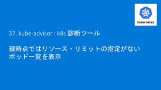 37. kube-advisor : k8s 診断ツール
現時点ではリソース・リミットの指定がない
ポッド一覧を表示
 