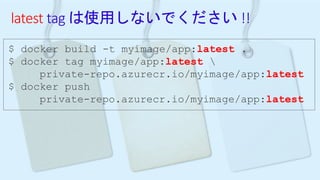 latest tag は使用しないでください !!
$ docker build -t myimage/app:latest .
$ docker tag myimage/app:latest 
private-repo.azurecr.io/myimage/app:latest
$ docker push
private-repo.azurecr.io/myimage/app:latest
 