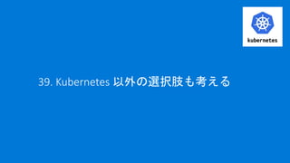 39. Kubernetes 以外の選択肢も考える
 