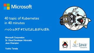 Microsoft Corporation
Sr. Cloud Developer Advocate
Java Champion
Yoshio Terada
40 topic of Kubernetes
in 40 minutes
 
