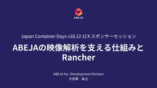 ABEJAの映像解析を⽀える仕組みと
Rancher
Japan Container Days v18.12 1C4 スポンサーセッション
ABEJA Inc. Development Division
⼤⽥黒 紘之
 