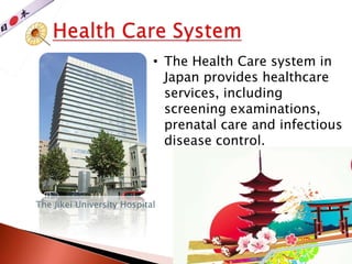 The Jikei University Hospital
• The Health Care system in
Japan provides healthcare
services, including
screening examinations,
prenatal care and infectious
disease control.
 