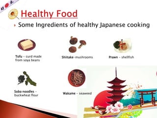  Some Ingredients of healthy Japanese cooking
Tofu - curd made
from soya beans
Shiitake-mushrooms Prawn - shellfish
Soba noodles -
buckwheat flour
Wakame - seaweed
 