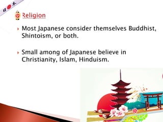  Most Japanese consider themselves Buddhist,
Shintoism, or both.
 Small among of Japanese believe in
Christianity, Islam, Hinduism.
 