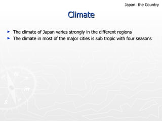 Climate The climate of Japan varies strongly in the different regions The climate in most of the major cities is sub tropic with four seasons Japan: the Country 