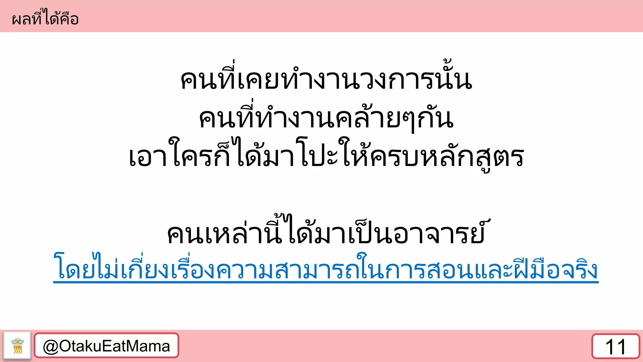 @OtakuEatMama 11
ผลที่ได้คือ
คนที่เคยทางานวงการนั้น
คนที่ทางานคล้ายๆกัน
เอาใครก็ได้มาโปะให้ครบหลักสูตร
คนเหล่านี้ได้มาเป็นอาจารย์
โดยไม่เกี่ยงเรื่องความสามารถในการสอนและฝีมือจริง
 