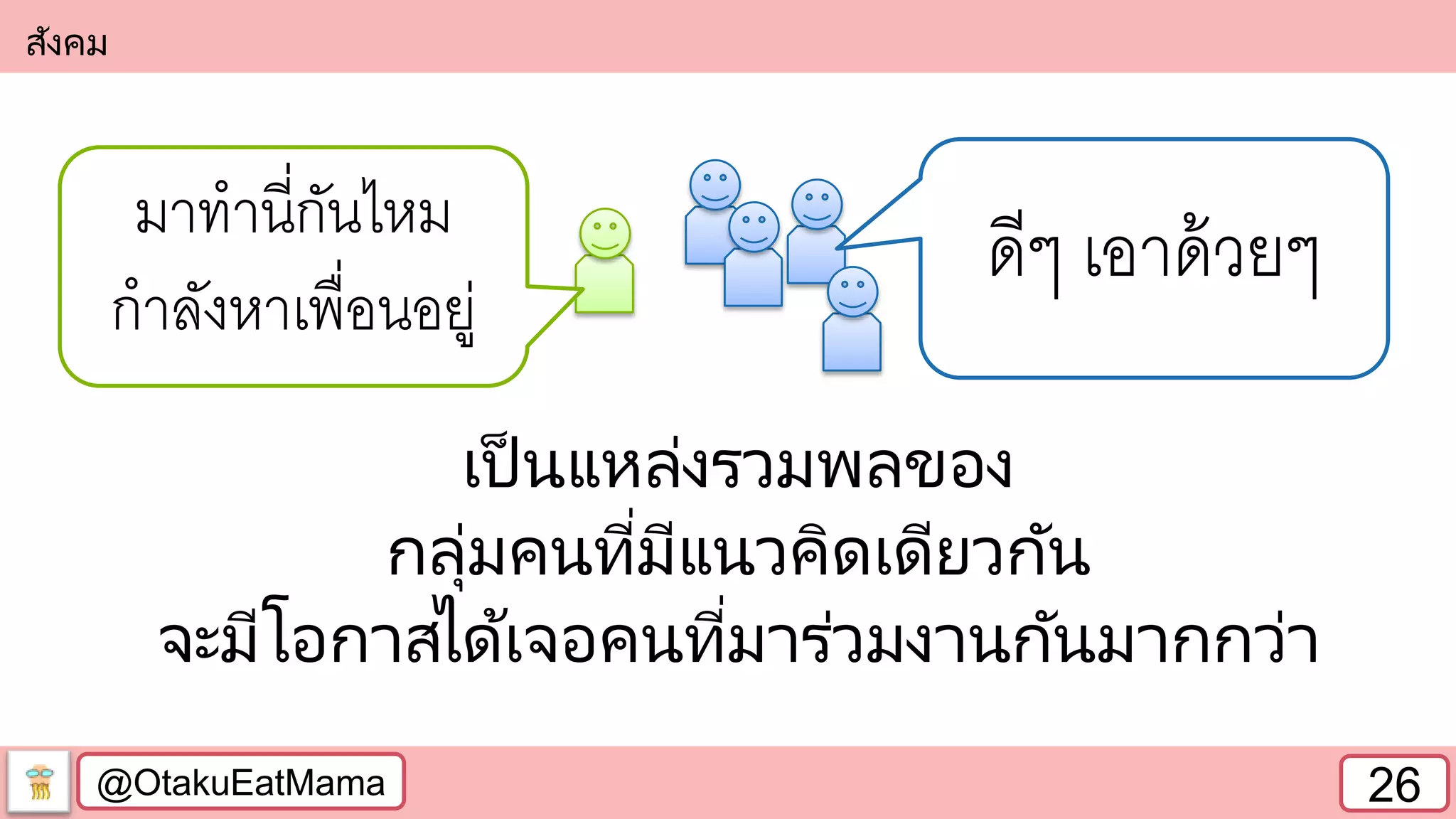 @OtakuEatMama 26
เป็นแหล่งรวมพลของ
กลุ่มคนที่มีแนวคิดเดียวกัน
จะมีโอกาสได้เจอคนที่มาร่วมงานกันมากกว่า
สังคม
มาทานี่กันไหม
กาลังหาเพื่อนอยู่
ดีๆ เอาด้วยๆ
 
