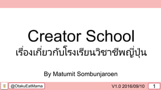 @OtakuEatMama V1.0 2016/09/10 1
By Matumit Sombunjaroen
Creator School
เรื่องเกี่ยวกับโรงเรียนวิชาชีพญี่ปุ่น
 