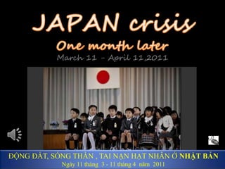 JAPAN crisis One month later March 11 - April 11,2011 ĐỘNG ĐẤT, SÓNG THẦN , TAI NẠN HẠT NHÂN Ở NHẬT BẢN Ngày11 tháng  3 - 11 tháng 4  năm  2011 