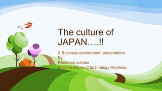 The culture of
JAPAN….!!
A Business environment presentation
By
Research scholar
Indian Institute of technology Roorkee.
 