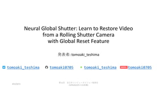 Neural Global Shutter: Learn to Restore Video
from a Rolling Shutter Camera
with Global Reset Feature
発表者: tomoaki_teshima
tomoaki_teshima tomoaki0705 tomoaki_teshima tomoaki0705
2022/8/21
第11回 全日本コンピュータビジョン勉強会
CVPR2022読み会(後編)
 