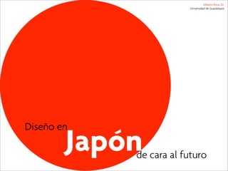 Alberto Rosa, Dr.
                         Universidad de Guadalajara




Diseño en
        Japón
            de cara al futuro
 