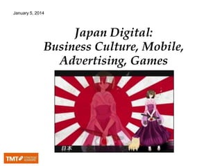 January 5, 2014

Japan Digital:
Business Culture, Mobile,
Advertising, Games

 