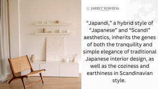 “Japandi,” a hybrid style of
“Japanese” and “Scandi”
aesthetics, inherits the genes
of both the tranquility and
simple elegance of traditional
Japanese interior design, as
well as the coziness and
earthiness in Scandinavian
style.
 